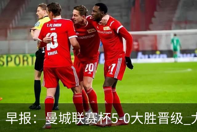早报：曼城联赛杯5-0大胜晋级 尤文欧联杯5-0开门红