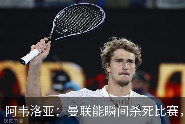 阿韦洛亚：曼联能瞬间杀死比赛，拉什福德库尼亚B费等都喜欢前插
